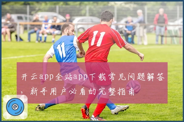 开云app全站app下载常见问题解答，新手用户必看的完整指南