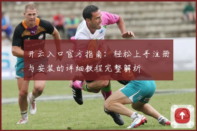 开云入口官方指南：轻松上手注册与安装的详细教程完整解析