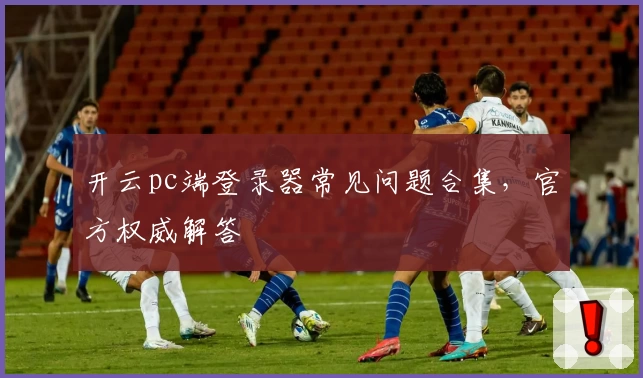 开云pc端登录器常见问题合集，官方权威解答