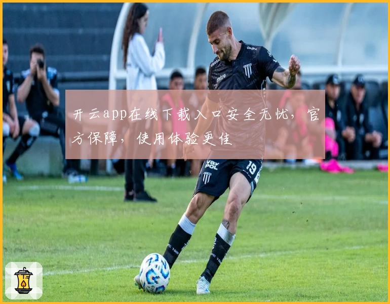 开云app在线下载入口安全无忧，官方保障，使用体验更佳