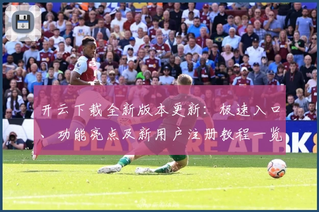 开云下载全新版本更新：极速入口、功能亮点及新用户注册教程一览