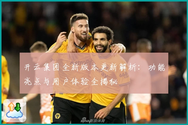 开云集团全新版本更新解析：功能亮点与用户体验全揭秘