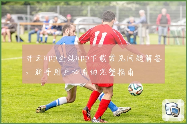 开云app全站app下载常见问题解答，新手用户必看的完整指南
