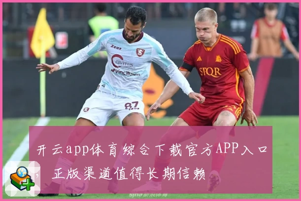 开云app体育综合下载官方APP入口,正版渠道值得长期信赖