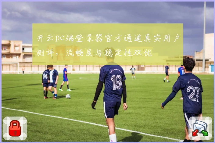 开云pc端登录器官方通道真实用户测评，流畅度与稳定性双优