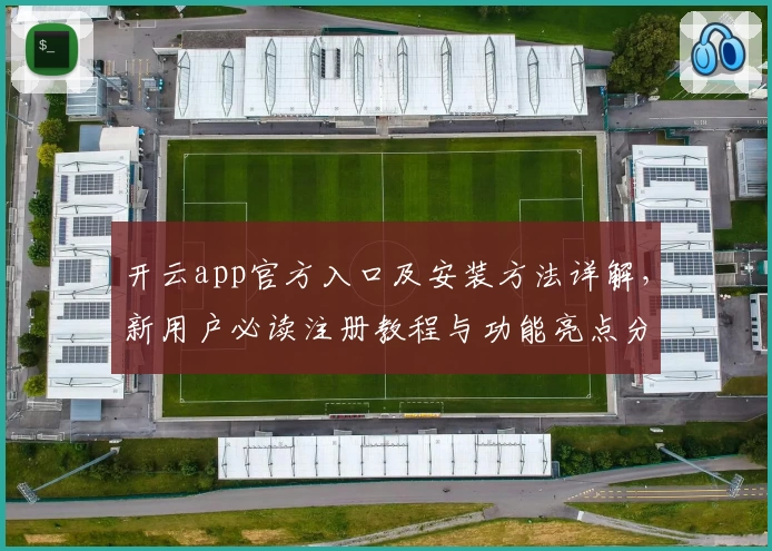 开云app官方入口及安装方法详解，新用户必读注册教程与功能亮点分析