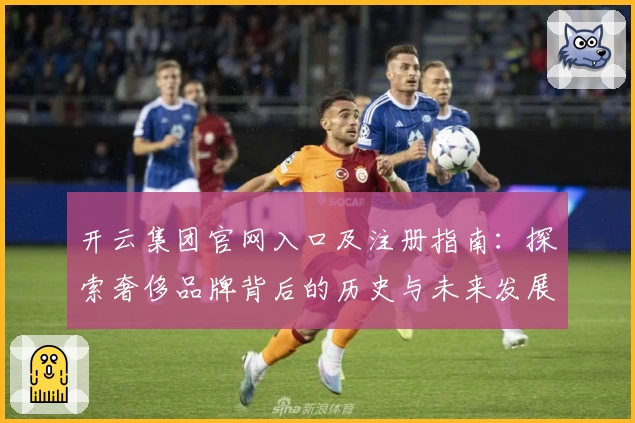 开云集团官网入口及注册指南:探索奢侈品牌背后的历史与未来发展