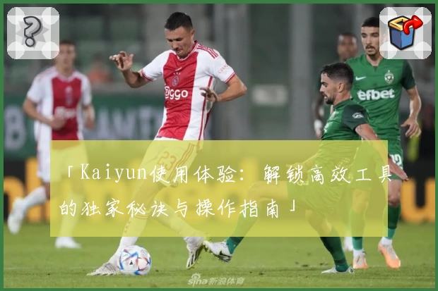 「Kaiyun使用体验：解锁高效工具的独家秘诀与操作指南」
