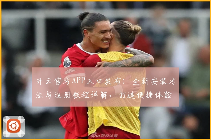 开云官方APP入口发布：全新安装方法与注册教程详解，打造便捷体验之选
