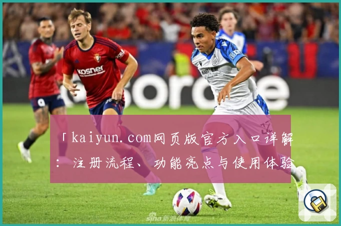 「kaiyun.com网页版官方入口详解：注册流程、功能亮点与使用体验一文读懂」