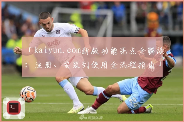 「kaiyun.com新版功能亮点全解读：注册、安装到使用全流程指南」