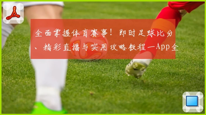 全面掌握体育赛事！即时足球比分、精彩直播与实用攻略教程一App全搞定