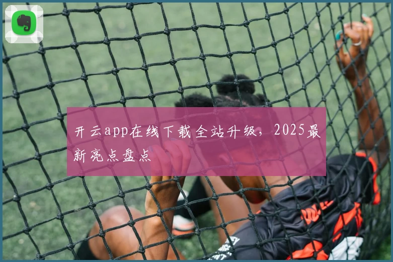 开云app在线下载全站升级,2025最新亮点盘点