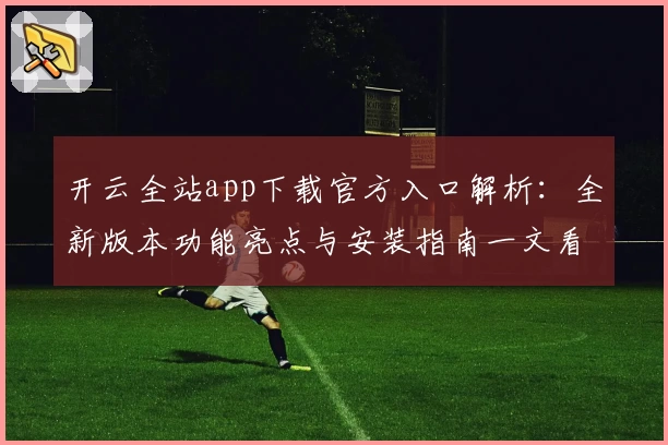 开云全站app下载官方入口解析：全新版本功能亮点与安装指南一文看懂
