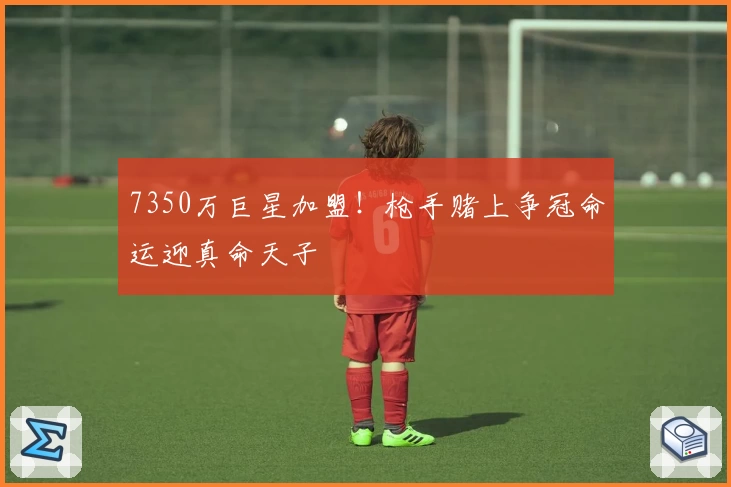 7350万巨星加盟!枪手赌上争冠命运迎真命天子