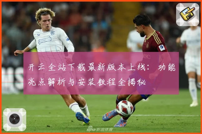 开云全站下载最新版本上线：功能亮点解析与安装教程全揭秘