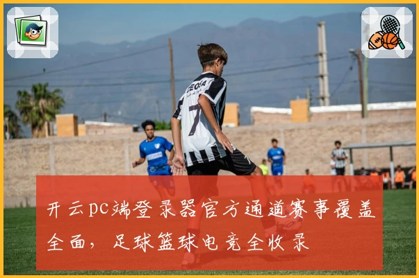 开云pc端登录器官方通道赛事覆盖全面，足球篮球电竞全收录