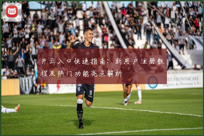 开云入口快速指南：新用户注册教程及热门功能亮点解析