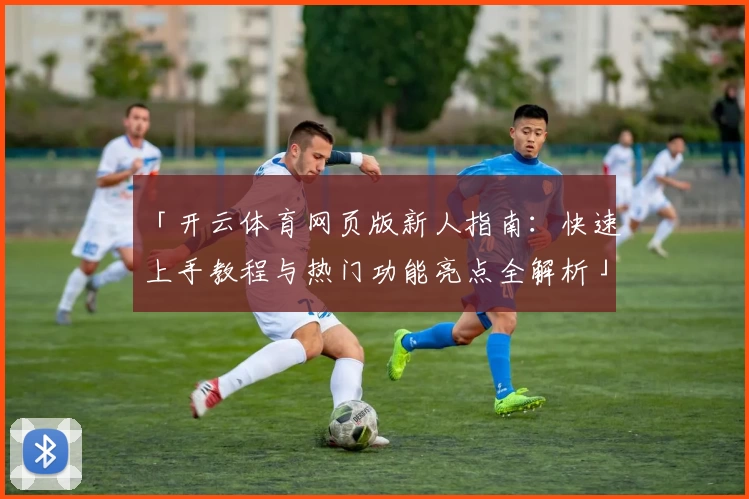 「开云体育网页版新人指南：快速上手教程与热门功能亮点全解析」