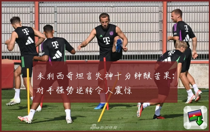 米利西奇坦言失神十分钟酿苦果：对手强势逆转令人震惊