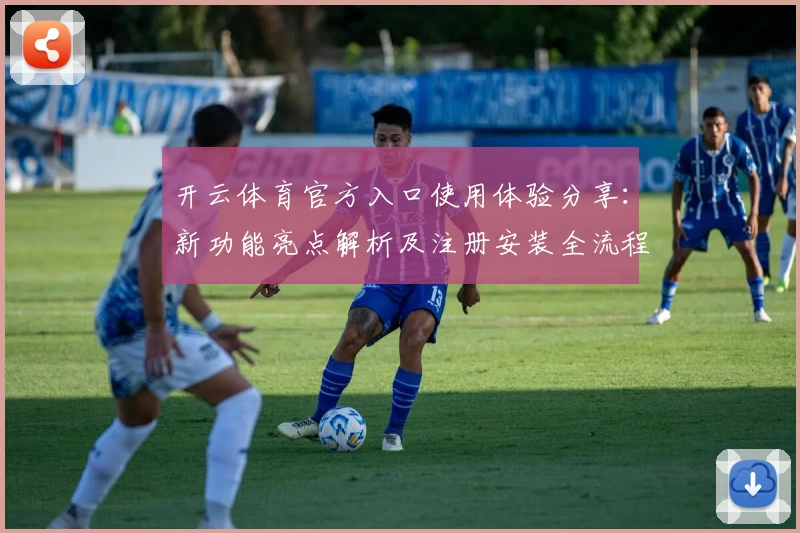 开云体育官方入口使用体验分享：新功能亮点解析及注册安装全流程指南