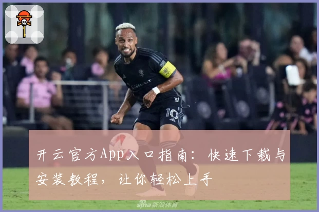 开云官方App入口指南:快速下载与安装教程,让你轻松上手