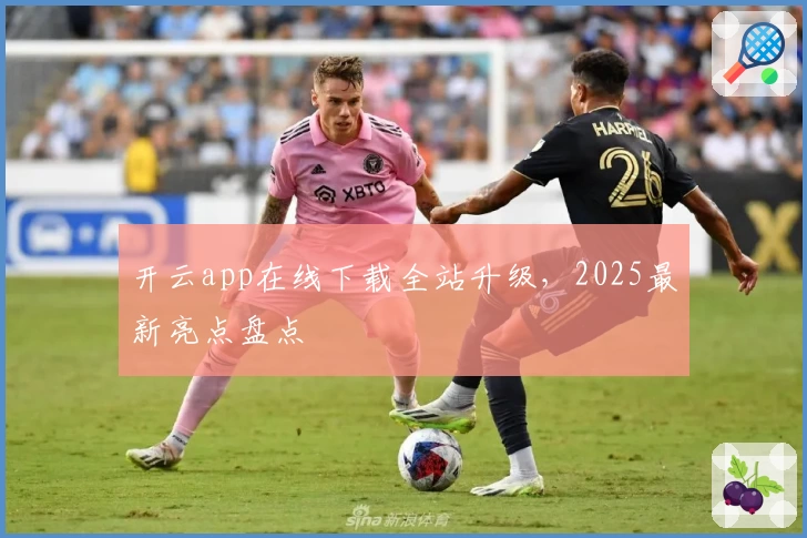 开云app在线下载全站升级,2025最新亮点盘点