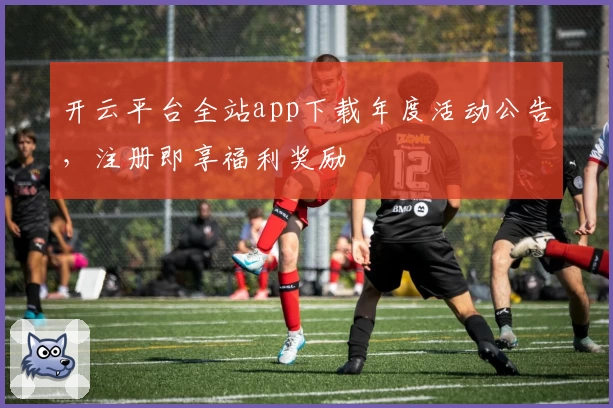 开云平台全站app下载年度活动公告，注册即享福利奖励